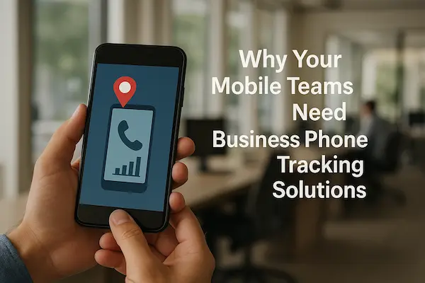 Why Your Mobile Teams Need Business Phone Tracking Solutions
